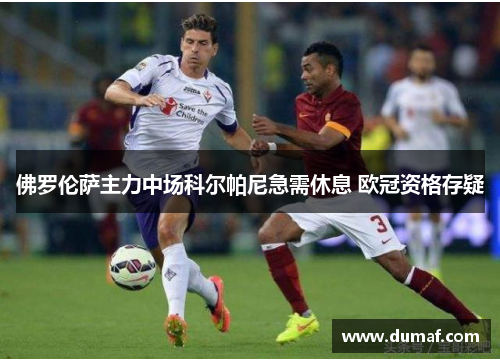 佛罗伦萨主力中场科尔帕尼急需休息 欧冠资格存疑